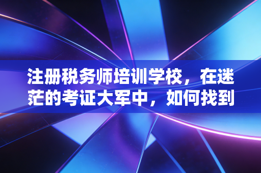 注册税务师培训学校，在迷茫的考证大军中，如何找到那个真正懂你的引路人？