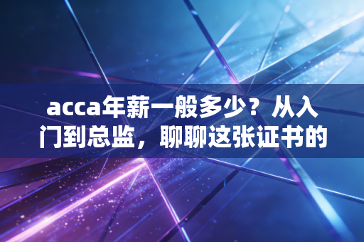 acca年薪一般多少？从入门到总监，聊聊这张证书的真实含金量