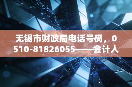 无锡市财政局电话号码,0510-81826055——会计人职业生涯中的直通热线与思考