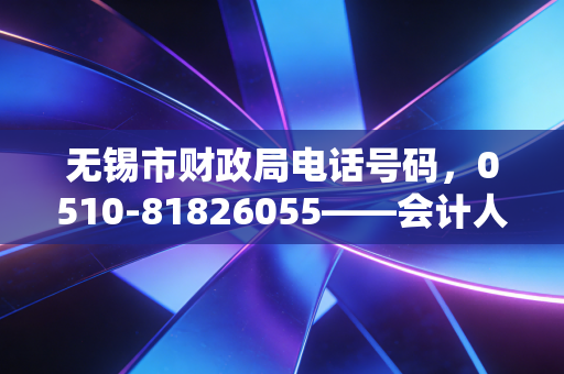 无锡市财政局电话号码,0510-81826055——会计人职业生涯中的直通热线与思考
