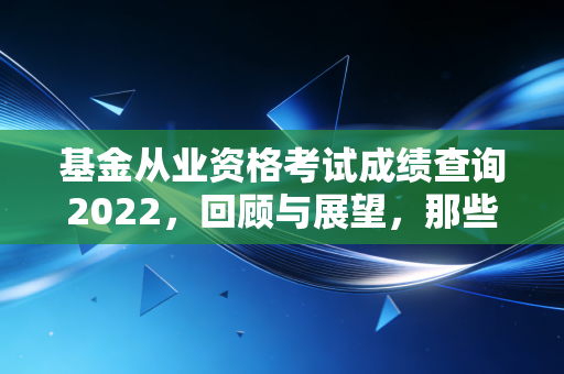 基金从业资格考试成绩查询2022，回顾与展望，那些年我们追过的证书