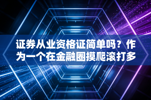 证券从业资格证简单吗？作为一个在金融圈摸爬滚打多年的CPA，我想和你聊聊大实话