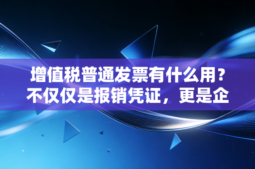 增值税普通发票有什么用?不仅仅是报销凭证,更是企业合规的护身符