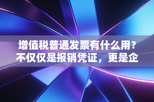 增值税普通发票有什么用?不仅仅是报销凭证,更是企业合规的护身符