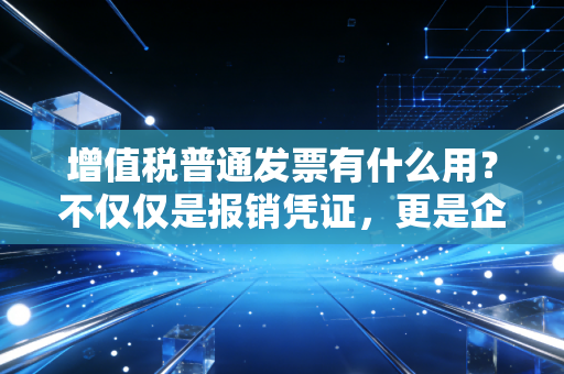 增值税普通发票有什么用？不仅仅是报销凭证，更是企业合规的护身符