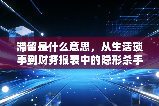 滞留是什么意思，从生活琐事到财务报表中的隐形杀手