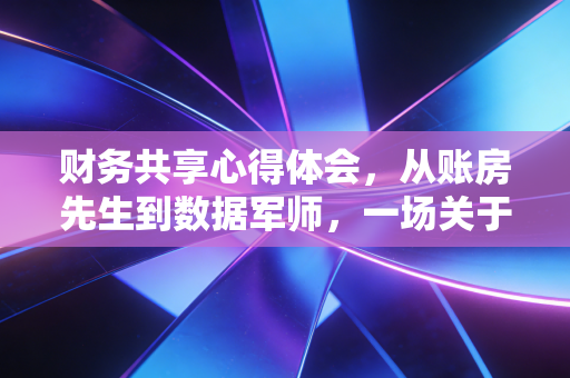 财务共享心得体会，从账房先生到数据军师，一场关于效率与价值的深度蜕变