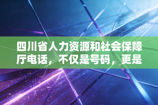 四川省人力资源和社会保障厅电话，不仅是号码，更是我们职业生涯的急救线