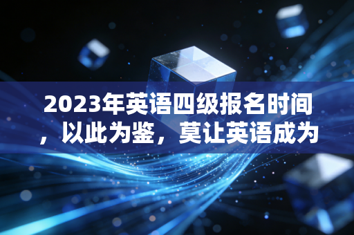 2023年英语四级报名时间，以此为鉴，莫让英语成为你注会进阶路上的隐形门槛