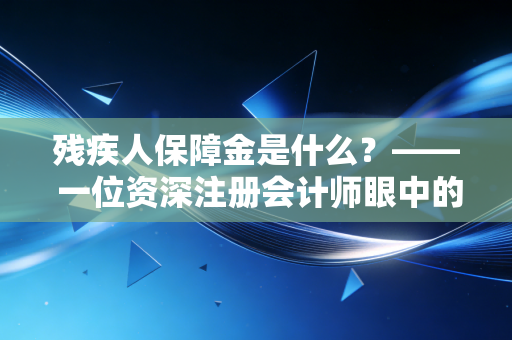 残疾人保障金是什么？—— 一位资深注册会计师眼中的企业责任与合规避坑指南
