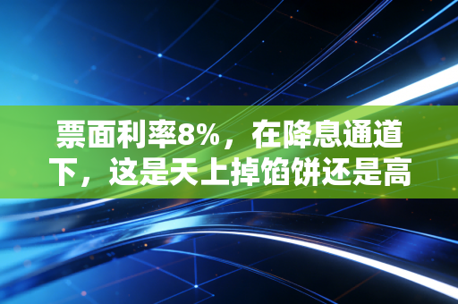 票面利率8%，在降息通道下，这是天上掉馅饼还是高利贷的温柔陷阱？