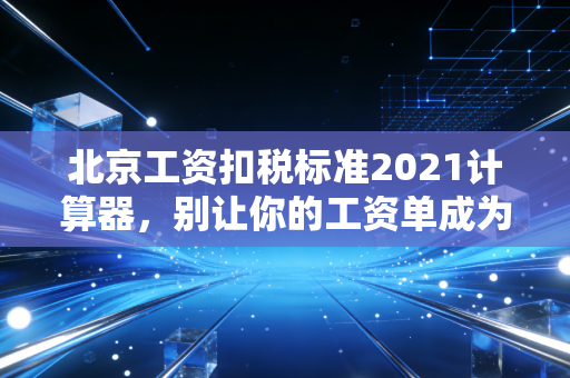 北京工资扣税标准2021计算器，别让你的工资单成为天书，手把手教你算明白