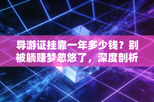 导游证挂靠一年多少钱？别被躺赚梦忽悠了，深度剖析导游证的真实价值与风险
