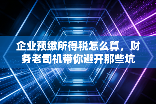 企业预缴所得税怎么算，财务老司机带你避开那些坑
