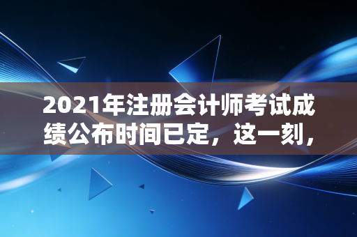 2021年注册会计师考试成绩公布时间已定，这一刻，我们都在等待命运的审判