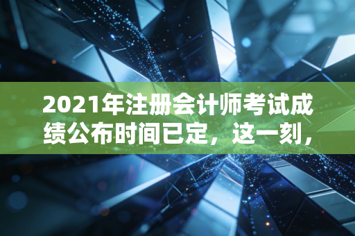 2021年注册会计师考试成绩公布时间已定，这一刻，我们都在等待命运的审判