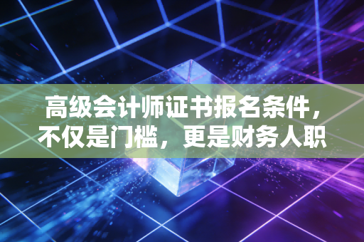 高级会计师证书报名条件，不仅是门槛，更是财务人职业生涯的分水岭