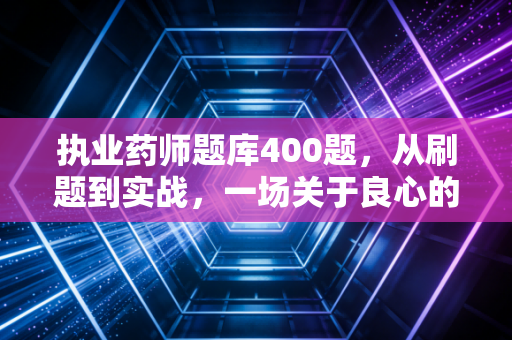 执业药师题库400题,从刷题到实战,一场关于良心的修行