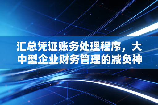 汇总凭证账务处理程序，大中型企业财务管理的减负神器与实战审计思考