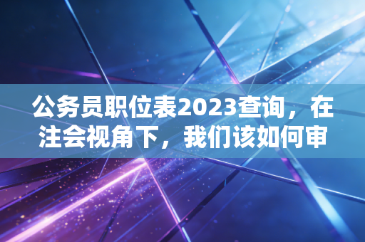 公务员职位表2023查询，在注会视角下，我们该如何审视这份体制内的诱惑？