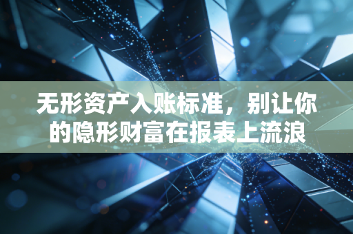 无形资产入账标准，别让你的隐形财富在报表上流浪