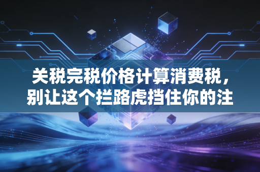 关税完税价格计算消费税，别让这个拦路虎挡住你的注会路