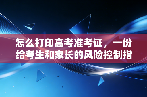 怎么打印高考准考证,一份给考生和家长的风险控制指南