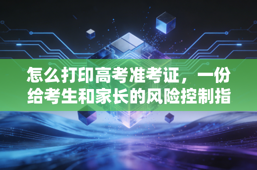 怎么打印高考准考证，一份给考生和家长的风险控制指南