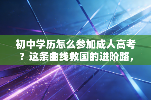 初中学历怎么参加成人高考？这条曲线救国的进阶路，我劝你一定要看懂