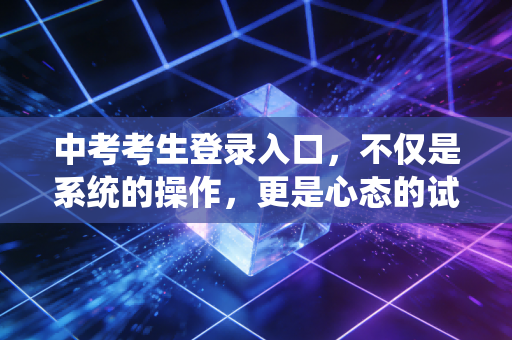 中考考生登录入口，不仅是系统的操作，更是心态的试炼场