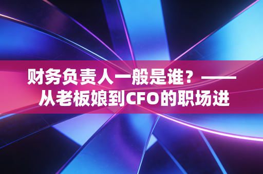 财务负责人一般是谁？—— 从老板娘到CFO的职场进化论