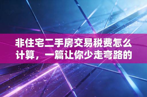 非住宅二手房交易税费怎么计算,一篇让你少走弯路的避坑指南