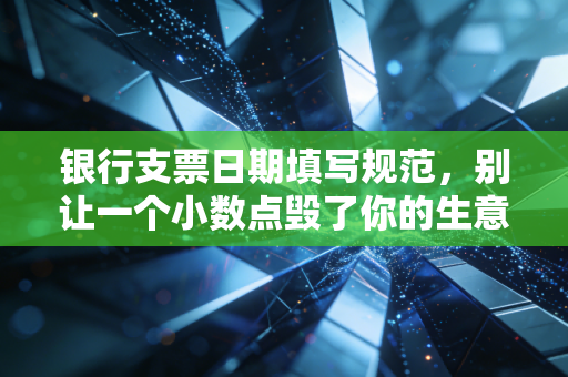 银行支票日期填写规范，别让一个小数点毁了你的生意，资深注会教你避坑指南