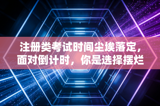 注册类考试时间尘埃落定，面对倒计时，你是选择摆烂还是破局？