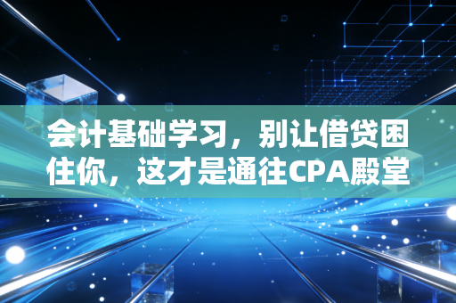 会计基础学习，别让借贷困住你，这才是通往CPA殿堂的底层逻辑