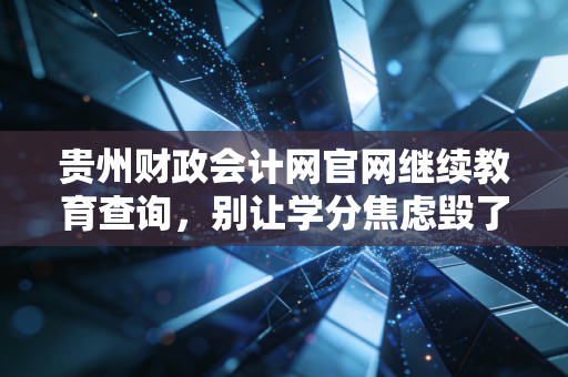 贵州财政会计网官网继续教育查询，别让学分焦虑毁了你的职业节奏，一位老会计的肺腑之言