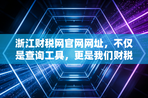 浙江财税网官网网址，不仅是查询工具，更是我们财税人的第二大脑