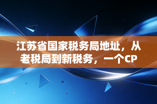 江苏省国家税务局地址，从老税局到新税务，一个CPA眼中的江苏税务变迁与办事指南