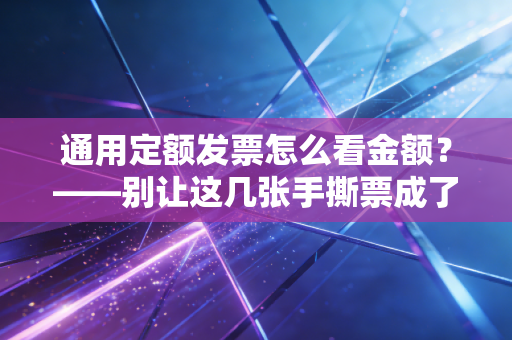 通用定额发票怎么看金额？——别让这几张手撕票成了你报销路上的拦路虎