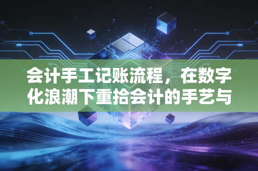 会计手工记账流程，在数字化浪潮下重拾会计的手艺与逻辑