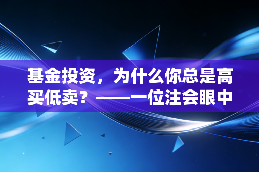 基金投资，为什么你总是高买低卖？——一位注会眼中的财富真相