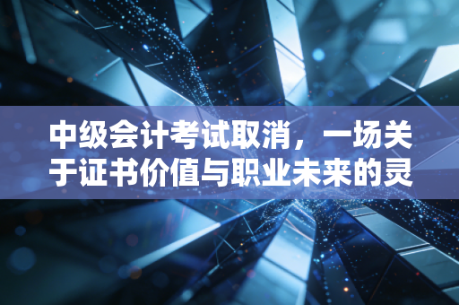 中级会计考试取消,一场关于证书价值与职业未来的灵魂拷问
