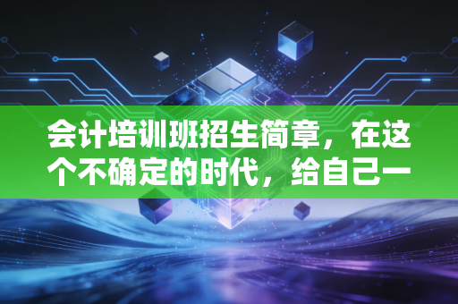 会计培训班招生简章，在这个不确定的时代，给自己一张通往高薪与稳定的长期饭票