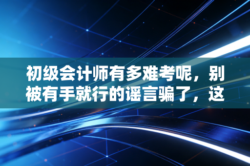 初级会计师有多难考呢,别被有手就行的谣言骗了,这才是真相