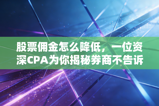 股票佣金怎么降低，一位资深CPA为你揭秘券商不告诉你的潜规则