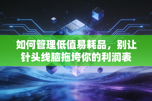 如何管理低值易耗品,别让针头线脑拖垮你的利润表
