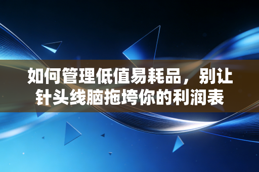 如何管理低值易耗品，别让针头线脑拖垮你的利润表