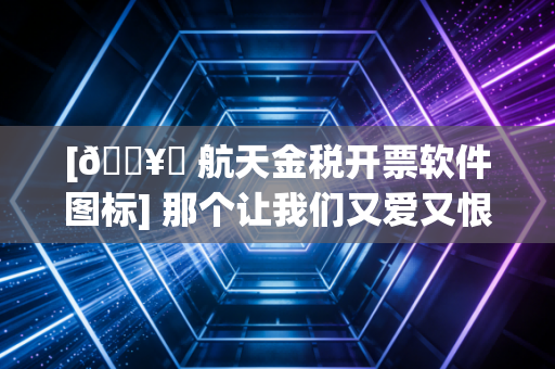 [🖥️ 航天金税开票软件图标] 那个让我们又爱又恨的蓝色图标，一位注会眼中的税务数字化江湖
