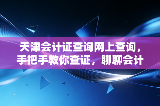 天津会计证查询网上查询，手把手教你查证，聊聊会计人的那些隐形门槛与职业焦虑
