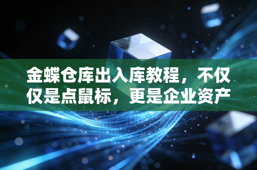 金蝶仓库出入库教程，不仅仅是点鼠标，更是企业资产的守门员必修课